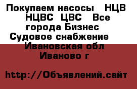 Покупаем насосы   НЦВ, НЦВС, ЦВС - Все города Бизнес » Судовое снабжение   . Ивановская обл.,Иваново г.